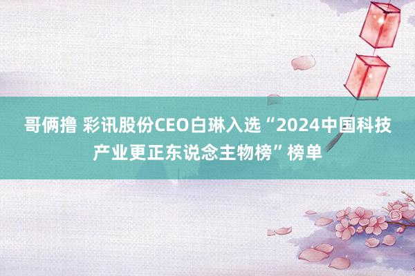 哥俩撸 彩讯股份CEO白琳入选“2024中国科技产业更正东说念主物榜”榜单