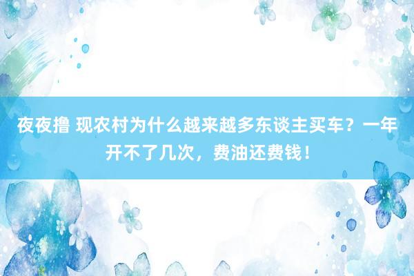 夜夜撸 现农村为什么越来越多东谈主买车？一年开不了几次，费油还费钱！
