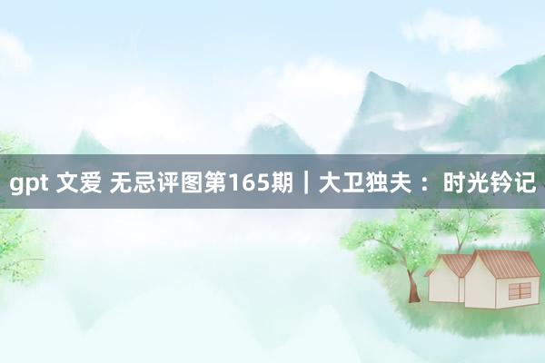 gpt 文爱 无忌评图第165期｜大卫独夫 ：时光钤记