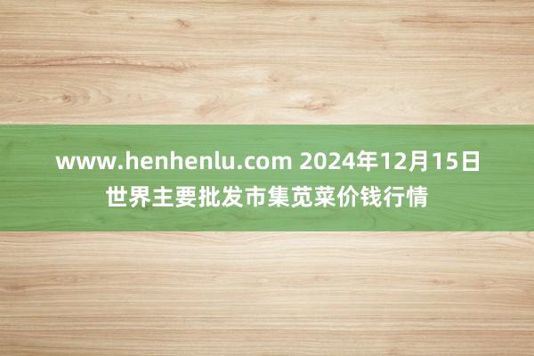 www.henhenlu.com 2024年12月15日世界主要批发市集苋菜价钱行情