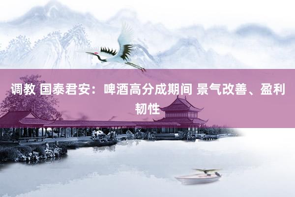 调教 国泰君安：啤酒高分成期间 景气改善、盈利韧性