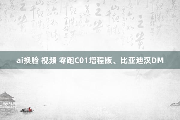 ai换脸 视频 零跑C01增程版、比亚迪汉DM