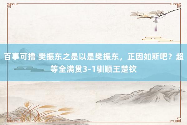 百事可撸 樊振东之是以是樊振东，正因如斯吧？超等全满贯3-1驯顺王楚钦