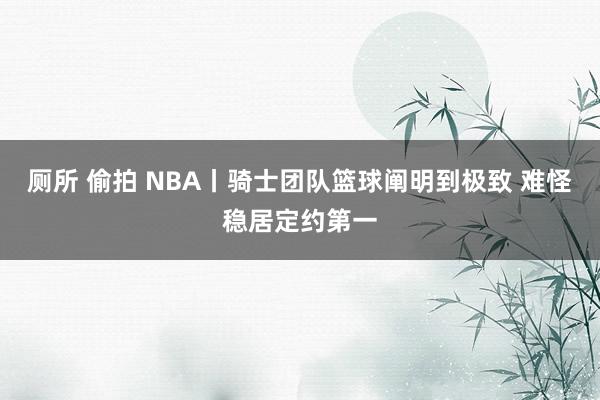 厕所 偷拍 NBA丨骑士团队篮球阐明到极致 难怪稳居定约第一