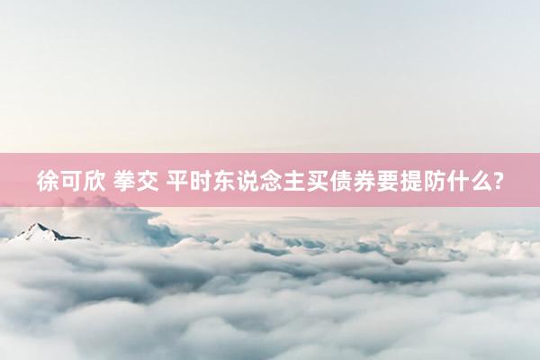 徐可欣 拳交 平时东说念主买债券要提防什么?