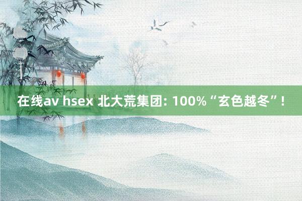 在线av hsex 北大荒集团: 100%“玄色越冬”!