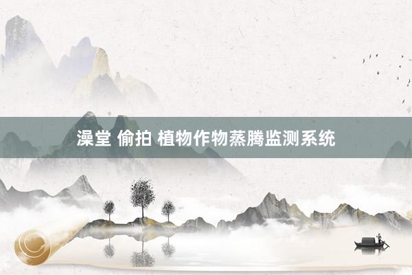 澡堂 偷拍 植物作物蒸腾监测系统