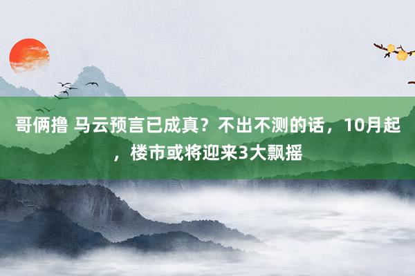 哥俩撸 马云预言已成真？不出不测的话，10月起，楼市或将迎来3大飘摇