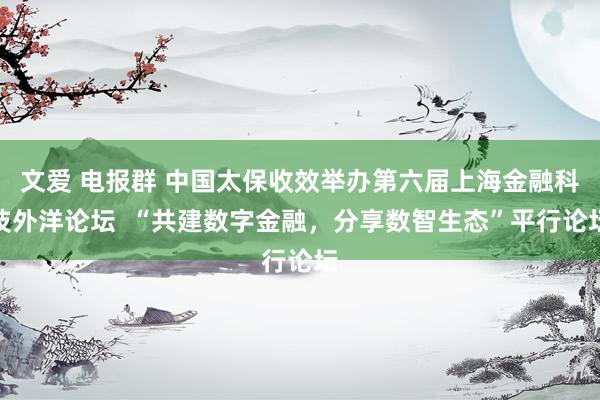 文爱 电报群 中国太保收效举办第六届上海金融科技外洋论坛  “共建数字金融，分享数智生态”平行论坛