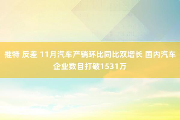 推特 反差 11月汽车产销环比同比双增长 国内汽车企业数目打破1531万