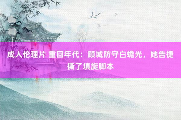成人伦理片 重回年代：顾城防守白蟾光，她告捷撕了填旋脚本