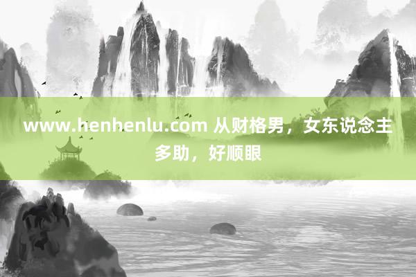 www.henhenlu.com 从财格男，女东说念主多助，好顺眼