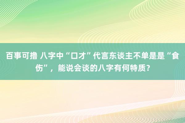 百事可撸 八字中“口才”代言东谈主不单是是“食伤”，能说会谈的八字有何特质？