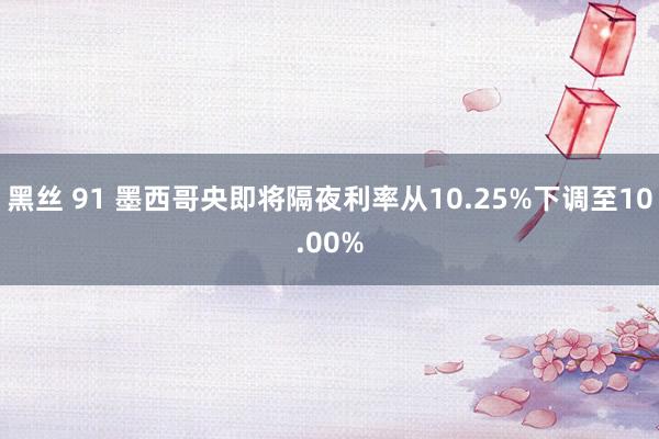 黑丝 91 墨西哥央即将隔夜利率从10.25%下调至10.00%