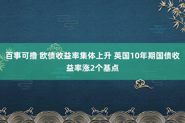 百事可撸 欧债收益率集体上升 英国10年期国债收益率涨2个基点