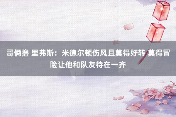 哥俩撸 里弗斯：米德尔顿伤风且莫得好转 莫得冒险让他和队友待在一齐