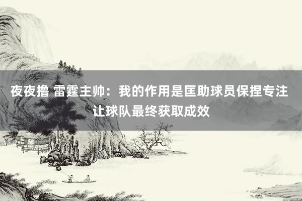 夜夜撸 雷霆主帅：我的作用是匡助球员保捏专注 让球队最终获取成效