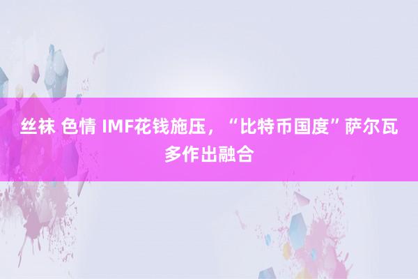 丝袜 色情 IMF花钱施压，“比特币国度”萨尔瓦多作出融合