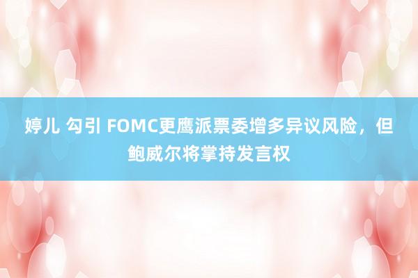 婷儿 勾引 FOMC更鹰派票委增多异议风险，但鲍威尔将掌持发言权