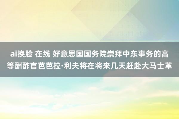 ai换脸 在线 好意思国国务院崇拜中东事务的高等酬酢官芭芭拉·利夫将在将来几天赶赴大马士革