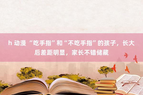 h 动漫 “吃手指”和“不吃手指”的孩子，长大后差距明显，家长不错储藏