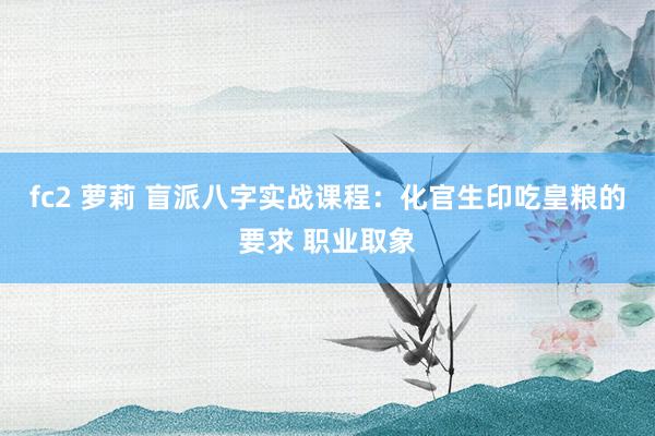fc2 萝莉 盲派八字实战课程：化官生印吃皇粮的要求 职业取象