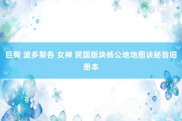 巨臀 波多黎各 女神 民国版块杨公地地图诀秘旨旧册本