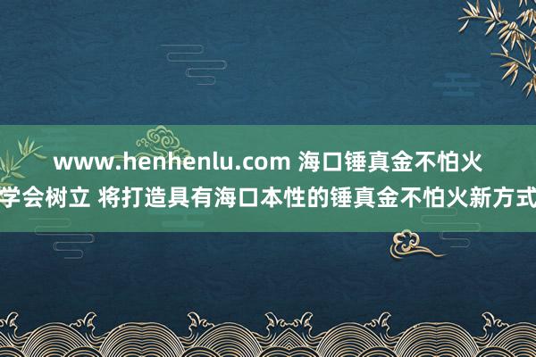 www.henhenlu.com 海口锤真金不怕火学会树立 将打造具有海口本性的锤真金不怕火新方式