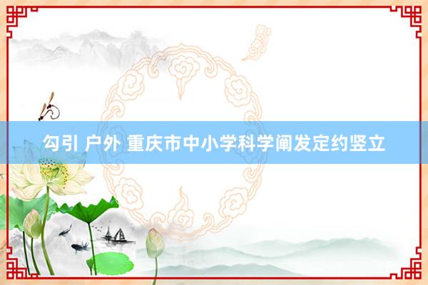勾引 户外 重庆市中小学科学阐发定约竖立