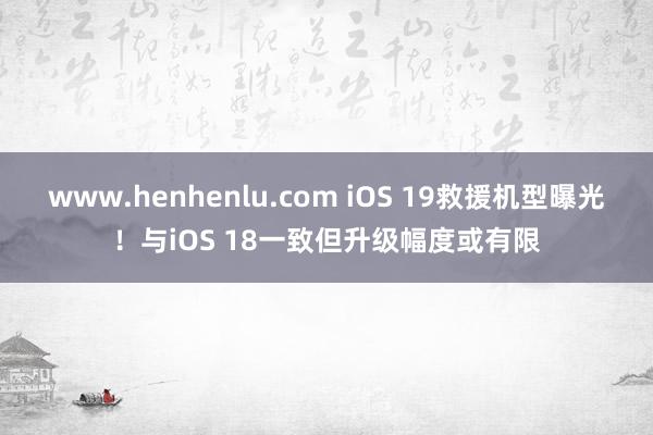 www.henhenlu.com iOS 19救援机型曝光！与iOS 18一致但升级幅度或有限