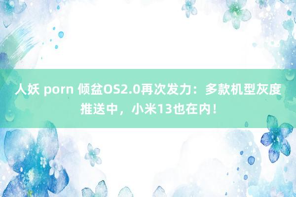 人妖 porn 倾盆OS2.0再次发力：多款机型灰度推送中，小米13也在内！