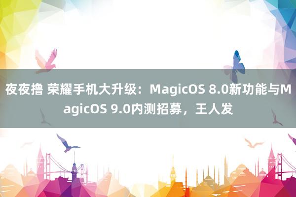 夜夜撸 荣耀手机大升级：MagicOS 8.0新功能与MagicOS 9.0内测招募，王人发