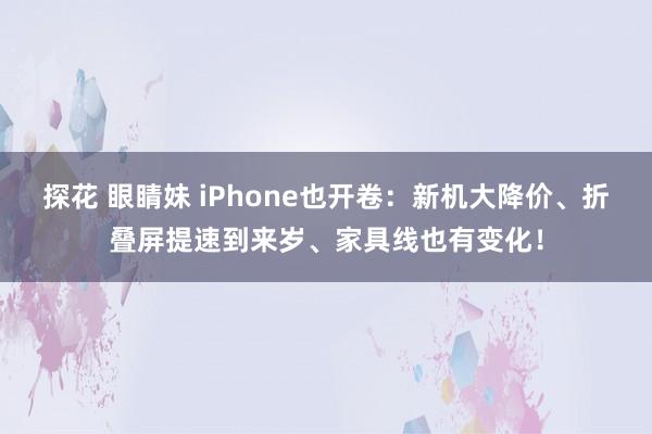 探花 眼睛妹 iPhone也开卷：新机大降价、折叠屏提速到来岁、家具线也有变化！