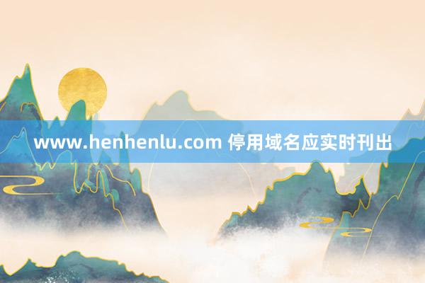 www.henhenlu.com 停用域名应实时刊出