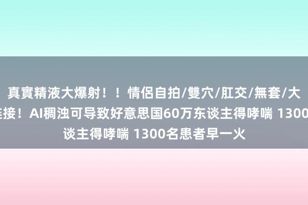 真實精液大爆射！！情侶自拍/雙穴/肛交/無套/大量噴精 最新链接！AI稠浊可导致好意思国60万东谈主得哮喘 1300名患者早一火
