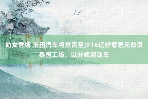 幼女秀场 丰田汽车将投资至少16亿好意思元改良泰国工场，以分娩混动车