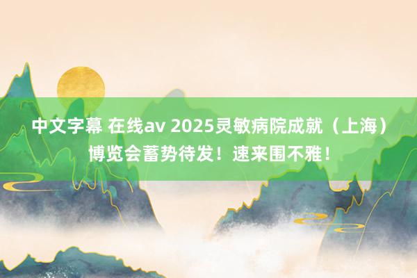 中文字幕 在线av 2025灵敏病院成就（上海）博览会蓄势待发！速来围不雅！
