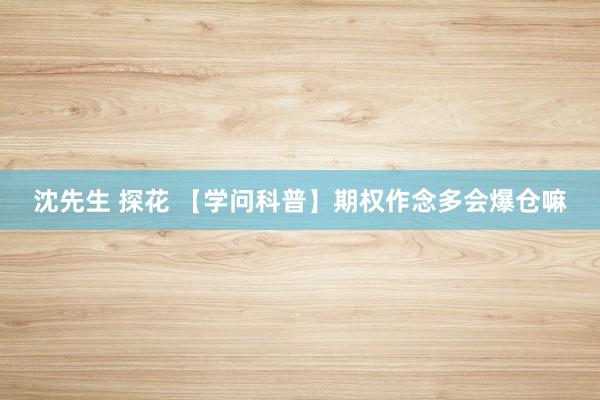 沈先生 探花 【学问科普】期权作念多会爆仓嘛