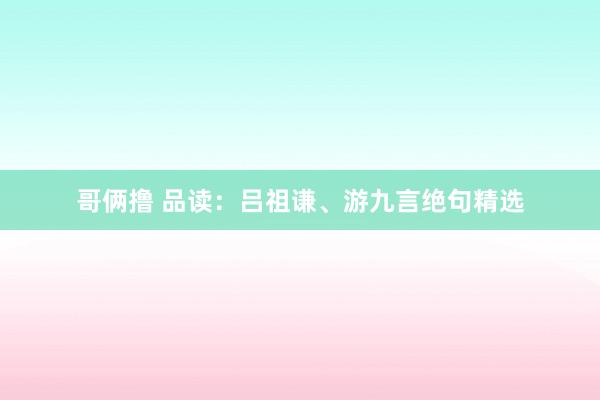 哥俩撸 品读：吕祖谦、游九言绝句精选