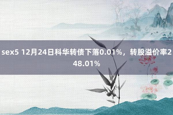 sex5 12月24日科华转债下落0.01%，转股溢价率248.01%