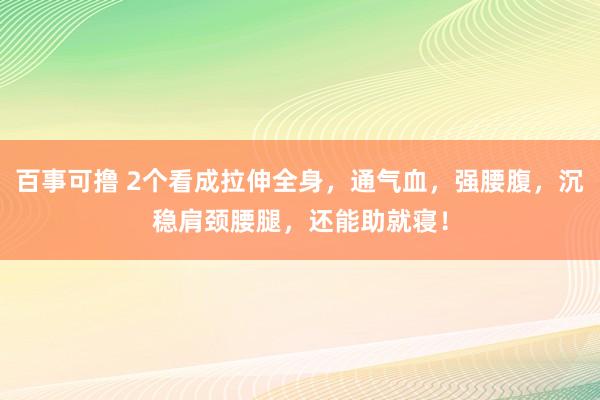 百事可撸 2个看成拉伸全身，通气血，强腰腹，沉稳肩颈腰腿，还能助就寝！