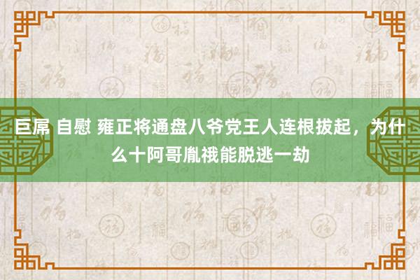 巨屌 自慰 雍正将通盘八爷党王人连根拔起，为什么十阿哥胤䄉能脱逃一劫