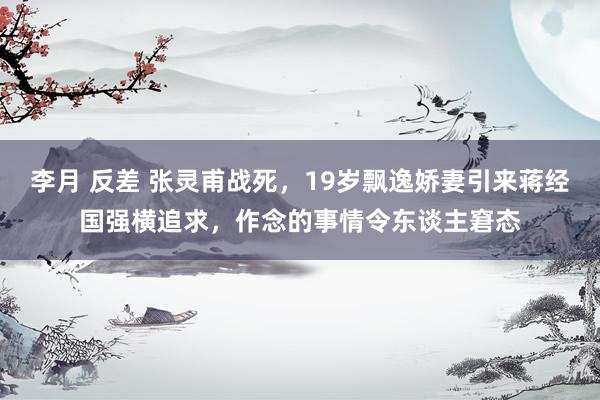李月 反差 张灵甫战死，19岁飘逸娇妻引来蒋经国强横追求，作念的事情令东谈主窘态