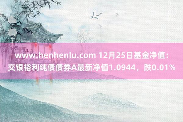www.henhenlu.com 12月25日基金净值：交银裕利纯债债券A最新净值1.0944，跌0.01%