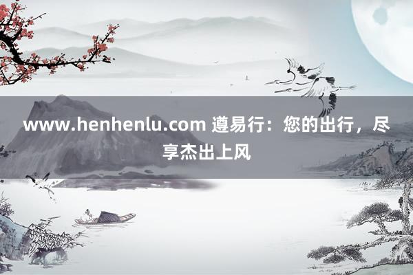 www.henhenlu.com 遵易行：您的出行，尽享杰出上风