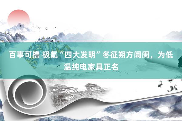 百事可撸 极氪“四大发明”冬征朔方阛阓，为低温纯电家具正名