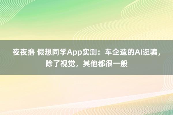 夜夜撸 假想同学App实测：车企造的AI诳骗，除了视觉，其他都很一般
