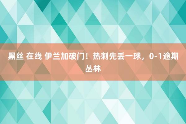 黑丝 在线 伊兰加破门！热刺先丢一球，0-1逾期丛林