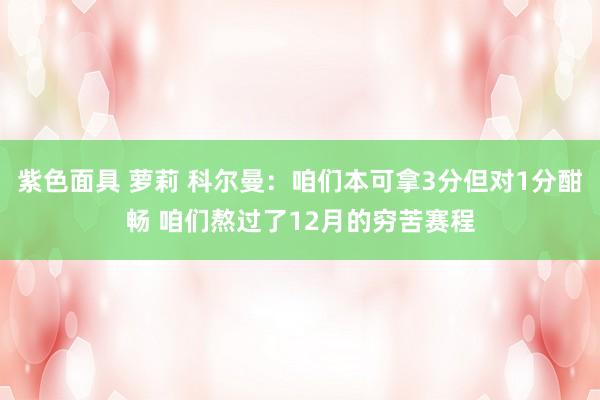 紫色面具 萝莉 科尔曼：咱们本可拿3分但对1分酣畅 咱们熬过了12月的穷苦赛程