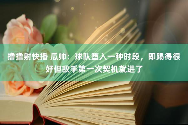 撸撸射快播 瓜帅：球队堕入一种时段，即踢得很好但敌手第一次契机就进了